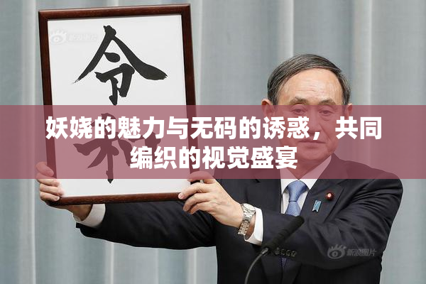 妖娆的魅力与无码的诱惑，共同编织的视觉盛宴