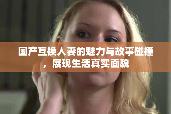国产互换人妻的魅力与故事碰撞，展现生活真实面貌