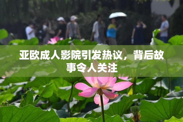 亚欧成人影院引发热议，背后故事令人关注