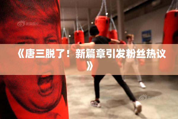 《唐三脱了！新篇章引发粉丝热议》