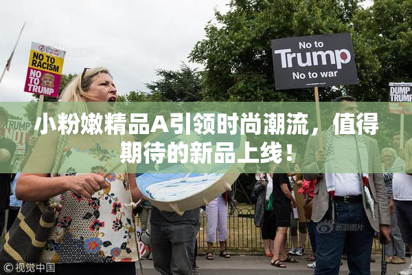 小粉嫩精品A引领时尚潮流，值得期待的新品上线！
