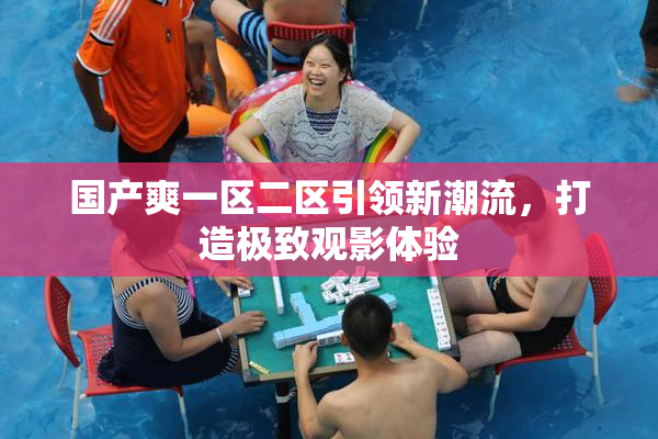 国产爽一区二区引领新潮流，打造极致观影体验