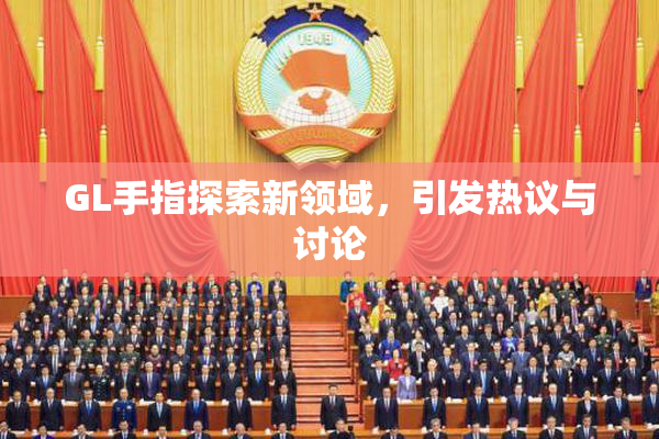 GL手指探索新领域，引发热议与讨论