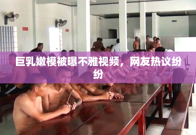 巨乳嫩模被曝不雅视频，网友热议纷纷