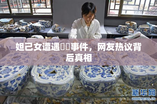 妲己女遭遇❌‌事件，网友热议背后真相