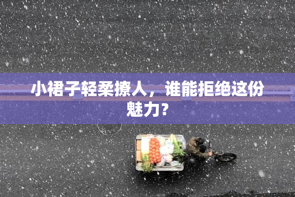 小裙子轻柔撩人，谁能拒绝这份魅力？