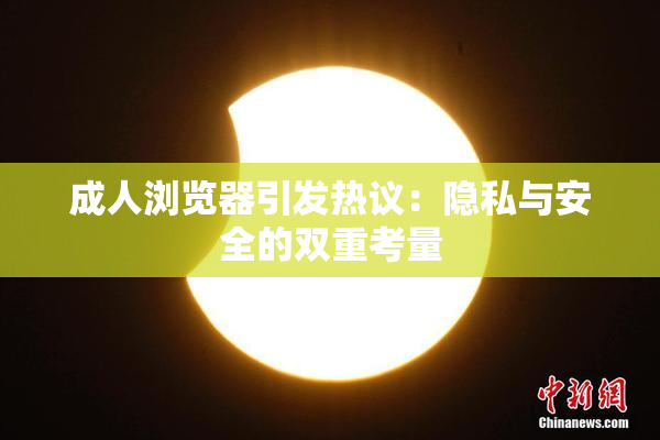 成人浏览器引发热议：隐私与安全的双重考量