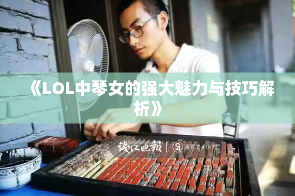 《LOL中琴女的强大魅力与技巧解析》