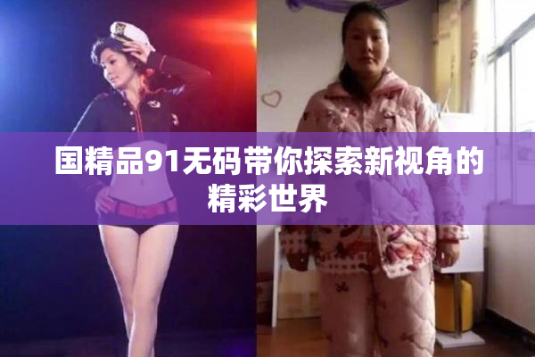国精品91无码带你探索新视角的精彩世界