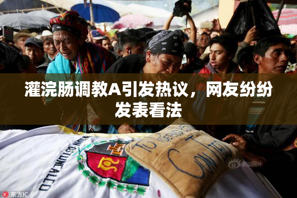 灌浣肠调教A引发热议，网友纷纷发表看法