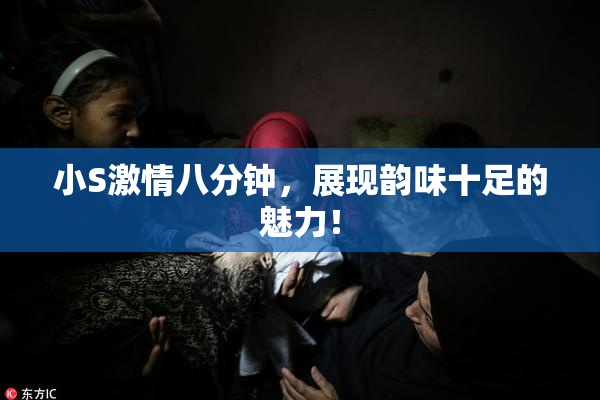小S激情八分钟，展现韵味十足的魅力！