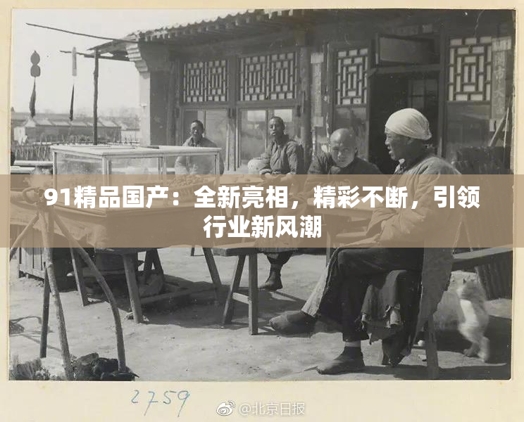 91精品国产：全新亮相，精彩不断，引领行业新风潮
