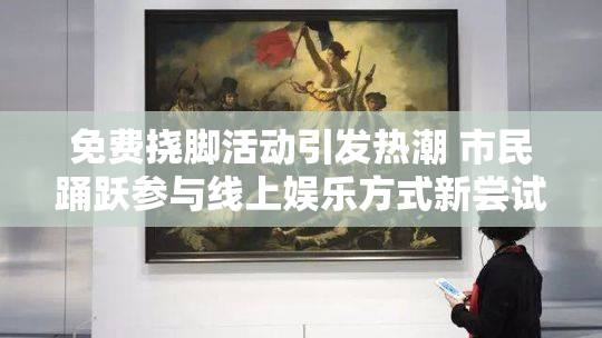 免费挠脚活动引发热潮 市民踊跃参与线上娱乐方式新尝试