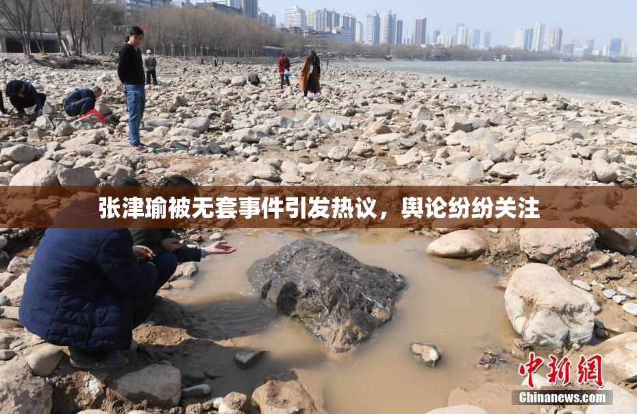 张津瑜被无套事件引发热议，舆论纷纷关注