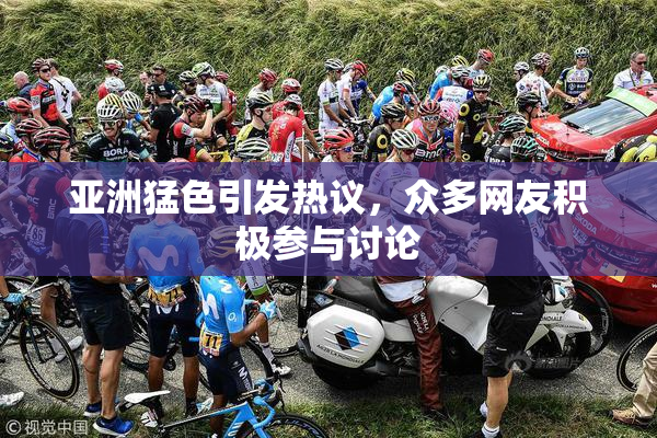 亚洲猛色引发热议，众多网友积极参与讨论