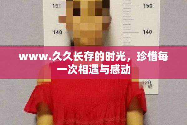 www.久久长存的时光，珍惜每一次相遇与感动