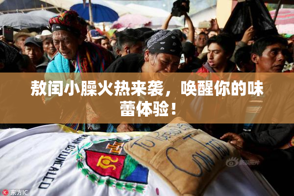 敖闰小臊火热来袭，唤醒你的味蕾体验！