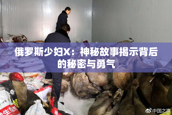 俄罗斯少妇X：神秘故事揭示背后的秘密与勇气