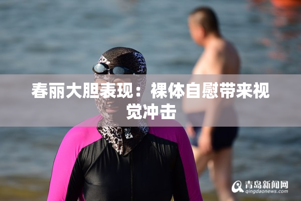 春丽大胆表现：裸体自慰带来视觉冲击