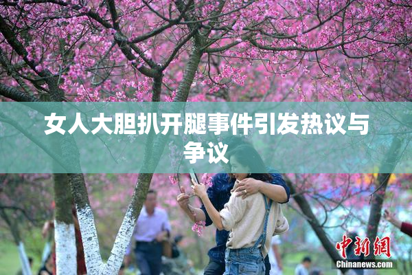 女人大胆扒开腿事件引发热议与争议