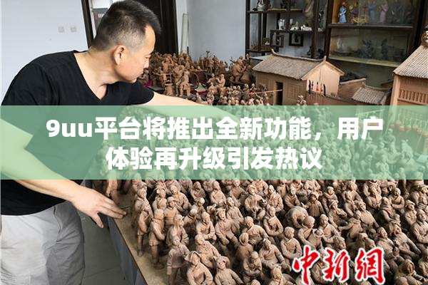 9uu平台将推出全新功能，用户体验再升级引发热议