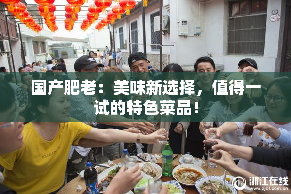 国产肥老：美味新选择，值得一试的特色菜品！