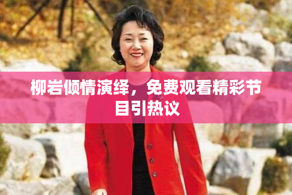柳岩倾情演绎，免费观看精彩节目引热议