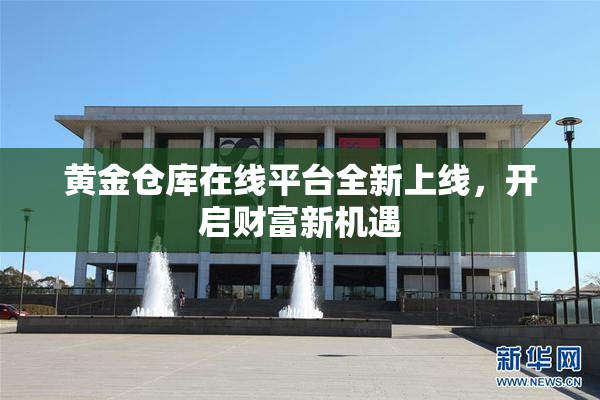 黄金仓库在线平台全新上线，开启财富新机遇