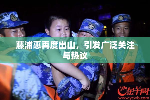 藤浦惠再度出山，引发广泛关注与热议