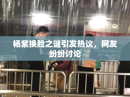 杨紫换脸之谜引发热议，网友纷纷讨论