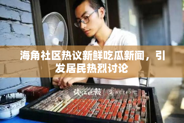 海角社区热议新鲜吃瓜新闻，引发居民热烈讨论
