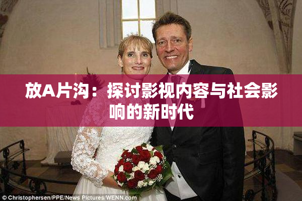 放A片沟：探讨影视内容与社会影响的新时代