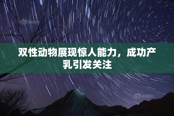 双性动物展现惊人能力，成功产乳引发关注