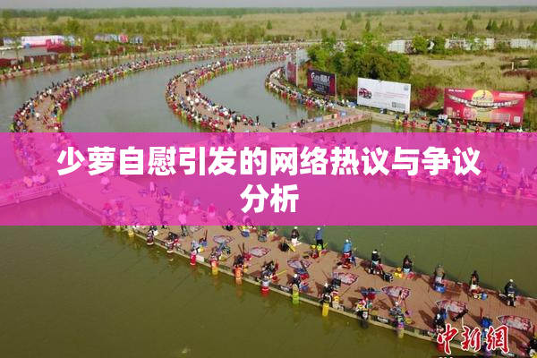 少萝自慰引发的网络热议与争议分析