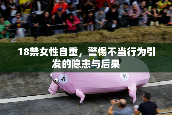 18禁女性自重，警惕不当行为引发的隐患与后果
