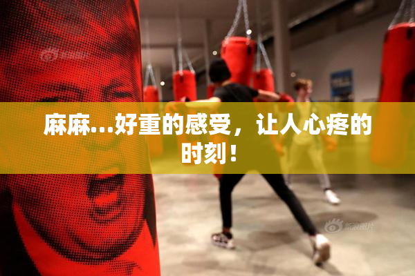 麻麻…好重的感受，让人心疼的时刻！