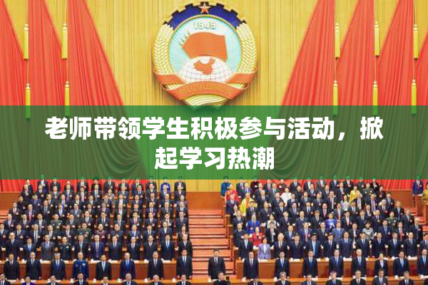 老师带领学生积极参与活动，掀起学习热潮