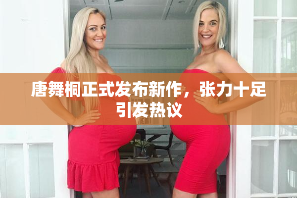唐舞桐正式发布新作，张力十足引发热议