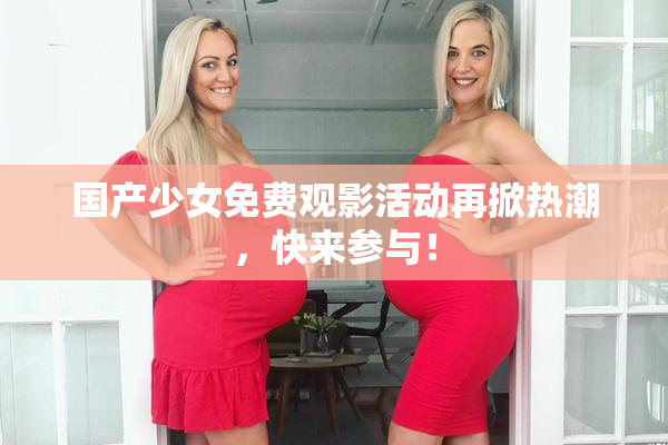 国产少女免费观影活动再掀热潮，快来参与！