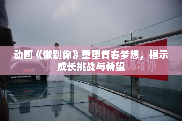 动画《做到你》重塑青春梦想，揭示成长挑战与希望