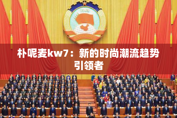 朴呢麦kw7：新的时尚潮流趋势引领者