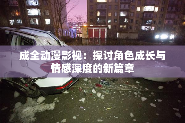 成全动漫影视：探讨角色成长与情感深度的新篇章