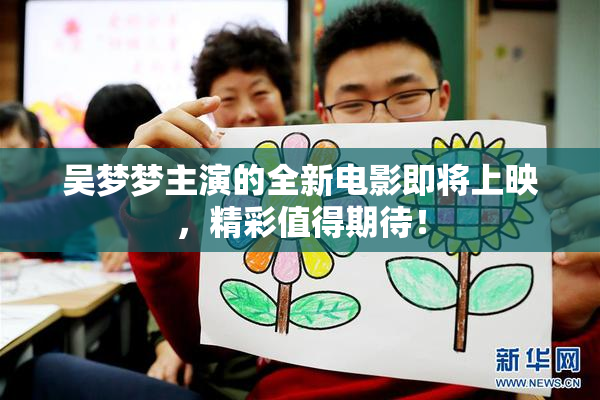 吴梦梦主演的全新电影即将上映，精彩值得期待！