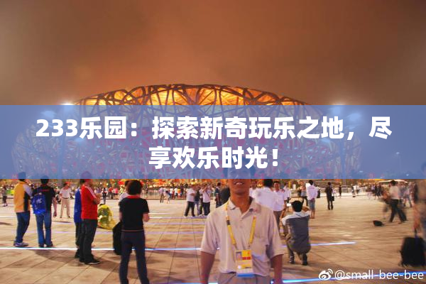 233乐园：探索新奇玩乐之地，尽享欢乐时光！