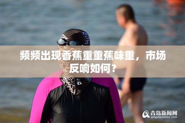 频频出现香蕉重重蕉味重，市场反响如何？