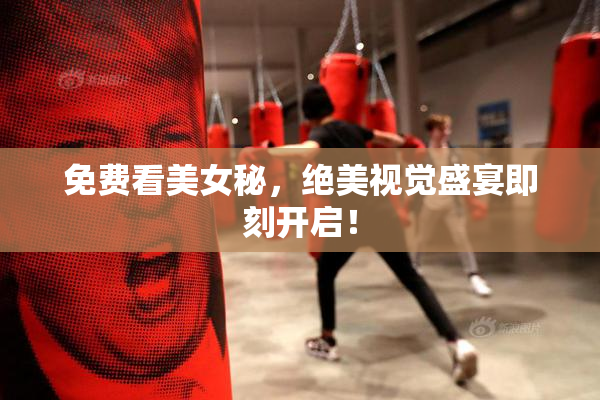 免费看美女秘，绝美视觉盛宴即刻开启！