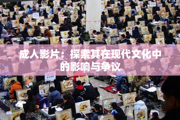 成人影片：探索其在现代文化中的影响与争议