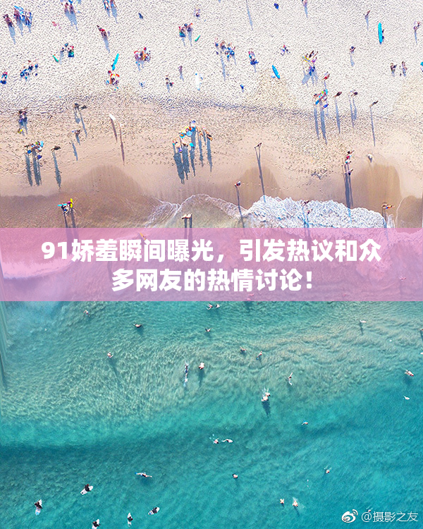 91娇羞瞬间曝光，引发热议和众多网友的热情讨论！