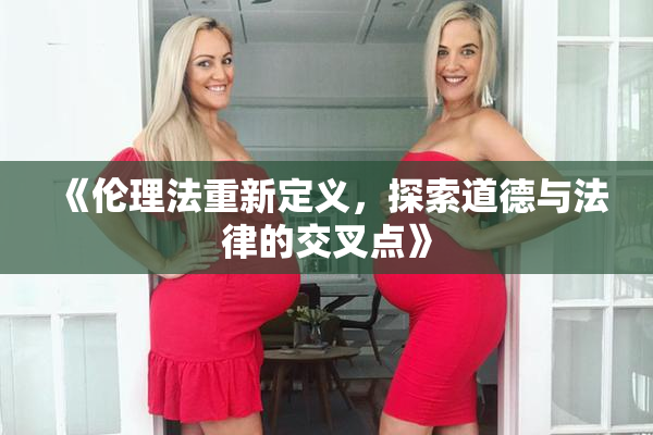 《伦理法重新定义，探索道德与法律的交叉点》