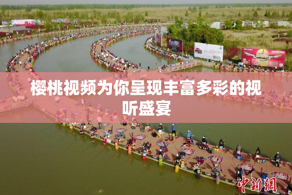 樱桃视频为你呈现丰富多彩的视听盛宴